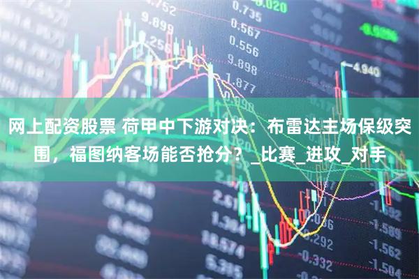 网上配资股票 荷甲中下游对决：布雷达主场保级突围，福图纳客场能否抢分？_比赛_进攻_对手
