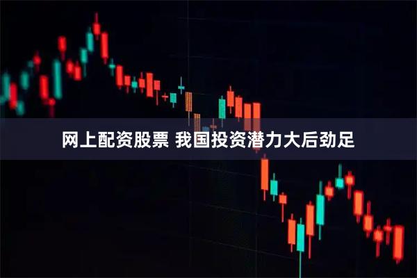 网上配资股票 我国投资潜力大后劲足