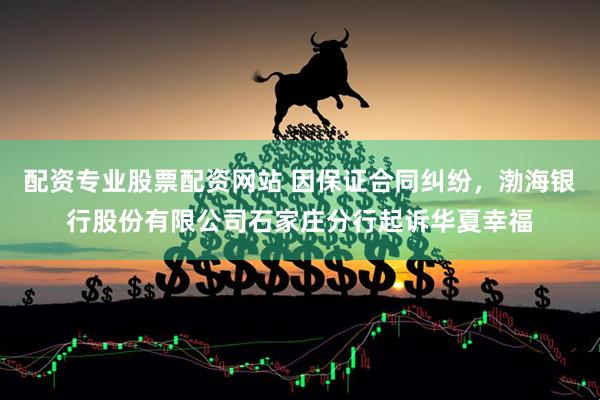 配资专业股票配资网站 因保证合同纠纷，渤海银行股份有限公司石家庄分行起诉华夏幸福