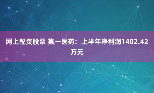 网上配资股票 第一医药：上半年净利润1402.42万元