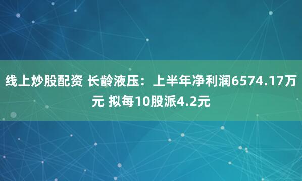 线上炒股配资 长龄液压：上半年净利润6574.17万元 拟每10股派4.2元