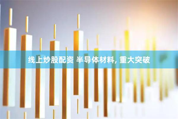 线上炒股配资 半导体材料, 重大突破