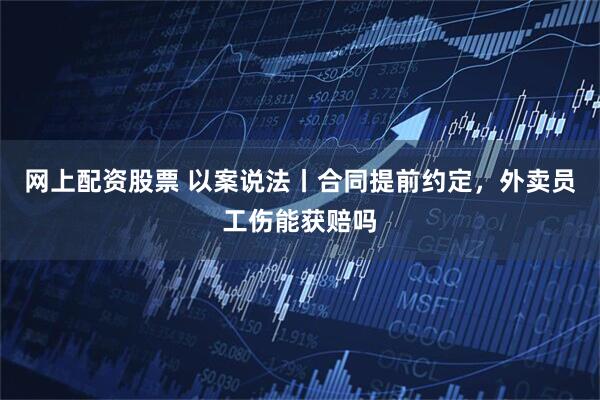 网上配资股票 以案说法丨合同提前约定，外卖员工伤能获赔吗