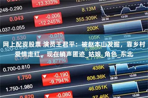 网上配资股票 演员王君平：被赵本山发掘，靠乡村爱情走红，现在销声匿迹_姑娘_角色_东北