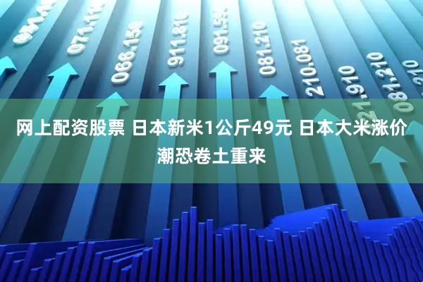 网上配资股票 日本新米1公斤49元 日本大米涨价潮恐卷土重来