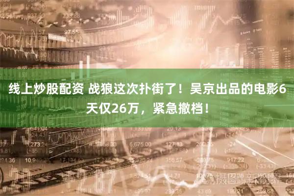 线上炒股配资 战狼这次扑街了！吴京出品的电影6天仅26万，紧急撤档！