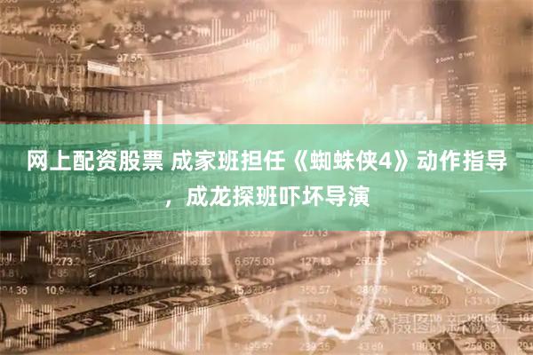 网上配资股票 成家班担任《蜘蛛侠4》动作指导，成龙探班吓坏导演