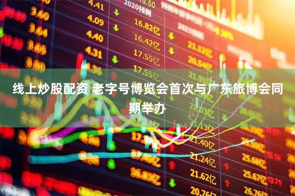 线上炒股配资 老字号博览会首次与广东旅博会同期举办
