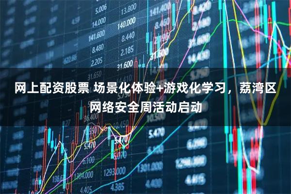 网上配资股票 场景化体验+游戏化学习，荔湾区网络安全周活动启动