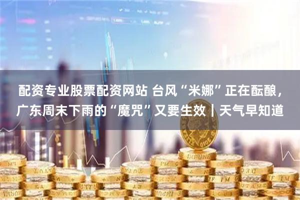 配资专业股票配资网站 台风“米娜”正在酝酿，广东周末下雨的“魔咒”又要生效｜天气早知道