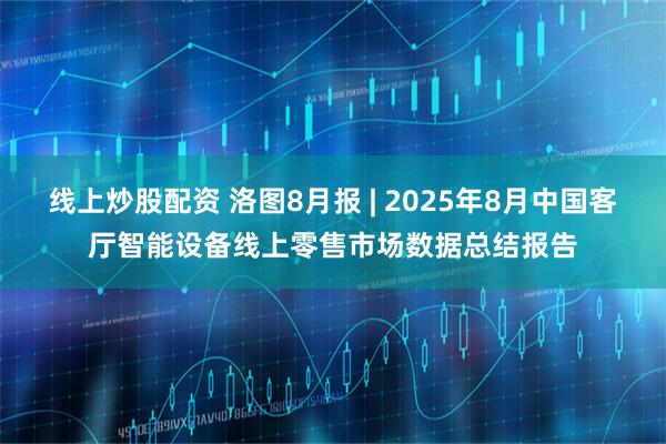 线上炒股配资 洛图8月报 | 2025年8月中国客厅智能设备线上零售市场数据总结报告