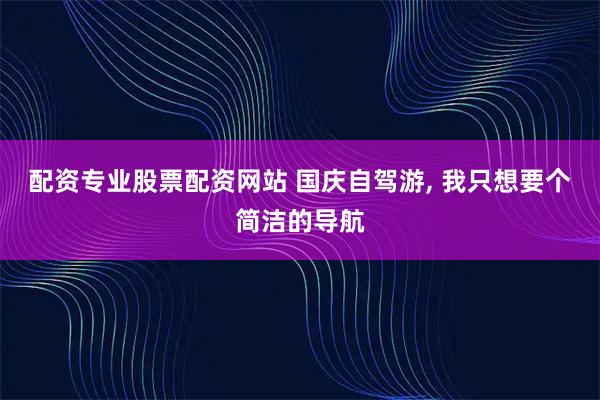 配资专业股票配资网站 国庆自驾游, 我只想要个简洁的导航