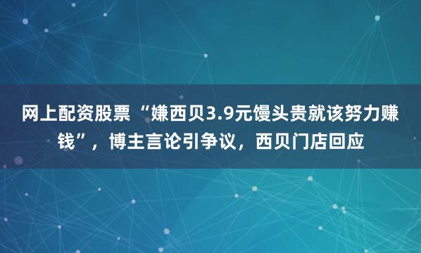 网上配资股票 “嫌西贝3.9元馒头贵就该努力赚钱”，博主言论引争议，西贝门店回应
