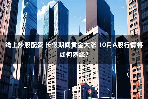 线上炒股配资 长假期间黄金大涨 10月A股行情将如何演绎？