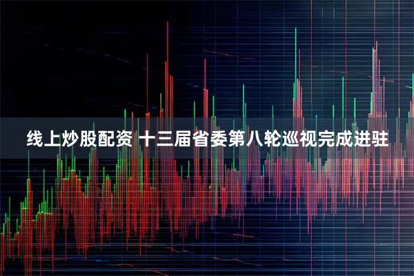 线上炒股配资 十三届省委第八轮巡视完成进驻