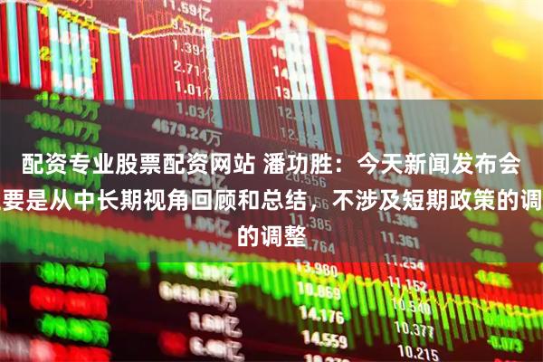 配资专业股票配资网站 潘功胜：今天新闻发布会主要是从中长期视角回顾和总结，不涉及短期政策的调整