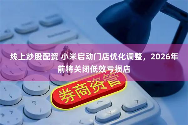 线上炒股配资 小米启动门店优化调整，2026年前将关闭低效亏损店