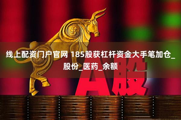 线上配资门户官网 185股获杠杆资金大手笔加仓_股份_医药_余额