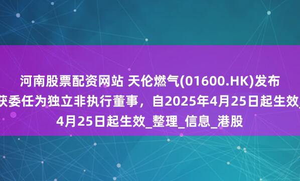 河南股票配资网站 天伦燃气(01600.HK)发布公告，陶晓慧已获委任为独立非执行董事，自2025年4月25日起生效_整理_信息_港股