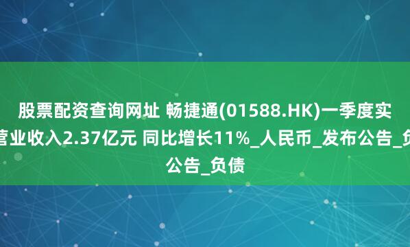 股票配资查询网址 畅捷通(01588.HK)一季度实现营业收入2.37亿元 同比增长11%_人民币_发布公告_负债