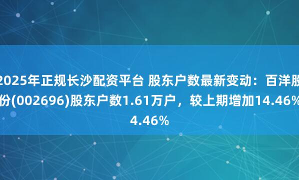 2025年正规长沙配资平台 股东户数最新变动：百洋股份(002696)股东户数1.61万户，较上期增加14.46%
