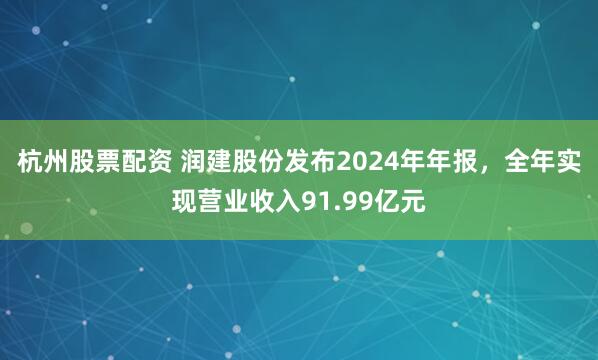 杭州股票配资 润建股份发布2024年年报，全年实现营业收入91.99亿元