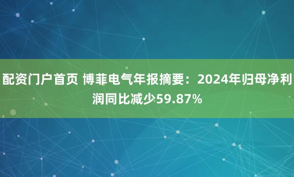 配资门户首页 博菲电气年报摘要：2024年归母净利润同比减少59.87%