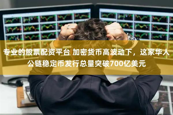 专业的股票配资平台 加密货币高波动下，这家华人公链稳定币发行总量突破700亿美元