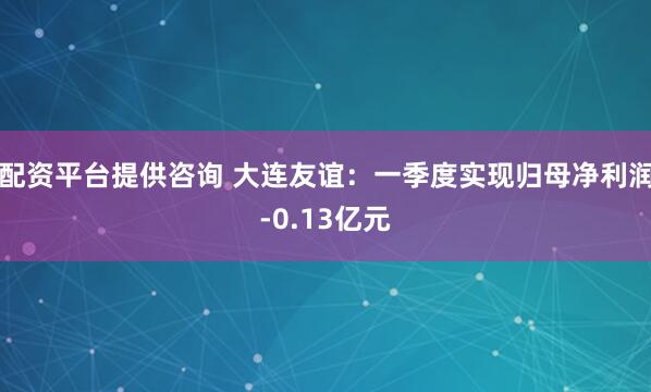 配资平台提供咨询 大连友谊：一季度实现归母净利润-0.13亿元