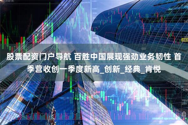 股票配资门户导航 百胜中国展现强劲业务韧性 首季营收创一季度新高_创新_经典_肯悦