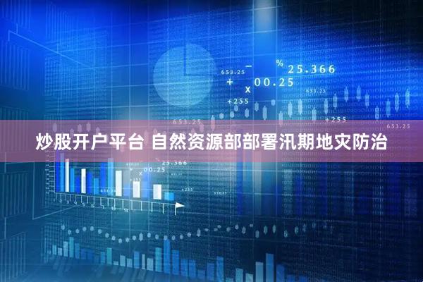 炒股开户平台 自然资源部部署汛期地灾防治
