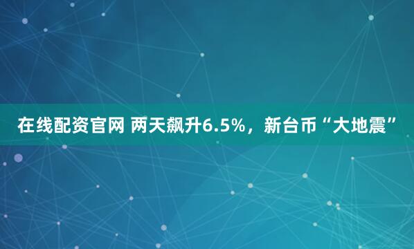 在线配资官网 两天飙升6.5%，新台币“大地震”
