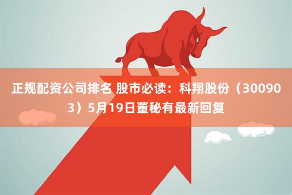 正规配资公司排名 股市必读：科翔股份（300903）5月19日董秘有最新回复