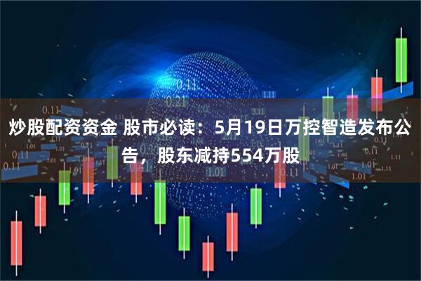 炒股配资资金 股市必读：5月19日万控智造发布公告，股东减持554万股