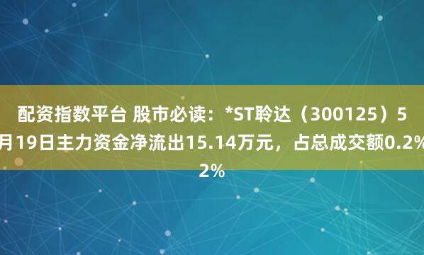 配资指数平台 股市必读：*ST聆达（300125）5月19日主力资金净流出15.14万元，占总成交额0.2%
