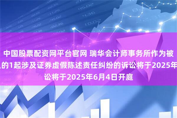 中国股票配资网平台官网 瑞华会计师事务所作为被告/被上诉人的1起涉及证券虚假陈述责任纠纷的诉讼将于2025年6月4日开庭