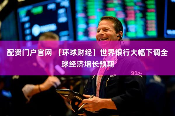 配资门户官网 【环球财经】世界银行大幅下调全球经济增长预期