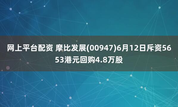 网上平台配资 摩比发展(00947)6月12日斥资5653港元回购4.8万股