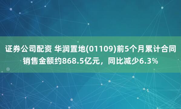 证券公司配资 华润置地(01109)前5个月累计合同销售金额约868.5亿元，同比减少6.3%
