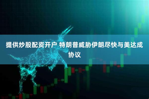 提供炒股配资开户 特朗普威胁伊朗尽快与美达成协议