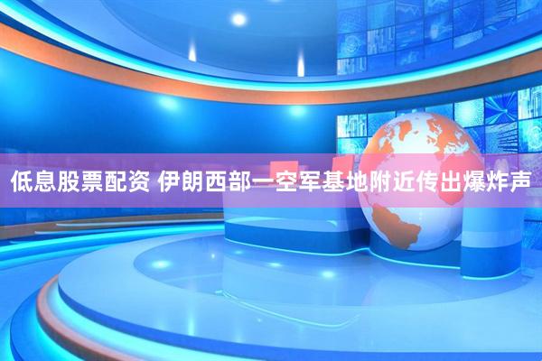 低息股票配资 伊朗西部一空军基地附近传出爆炸声