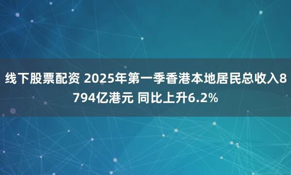 线下股票配资 2025年第一季香港本地居民总收入8794亿港元 同比上升6.2%