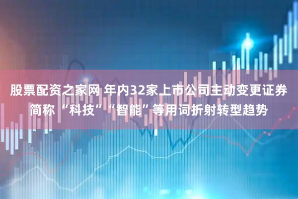 股票配资之家网 年内32家上市公司主动变更证券简称 “科技”“智能”等用词折射转型趋势