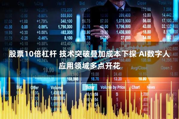 股票10倍杠杆 技术突破叠加成本下探 AI数字人应用领域多点开花