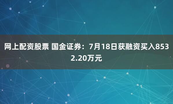 网上配资股票 国金证券：7月18日获融资买入8532.20万元