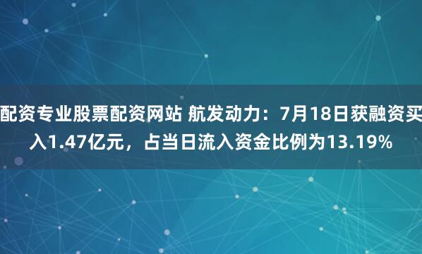 配资专业股票配资网站 航发动力:7月18日获融资买入1.47亿元,占当日流入资金比例为13.19%