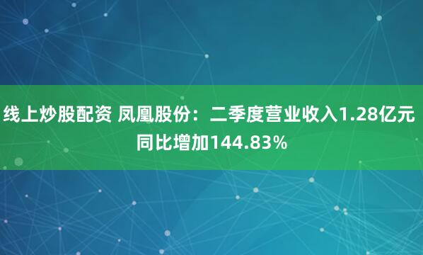 线上炒股配资 凤凰股份：二季度营业收入1.28亿元 同比增加144.83%