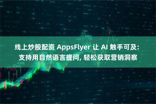 线上炒股配资 AppsFlyer 让 AI 触手可及: 支持用自然语言提问, 轻松获取营销洞察