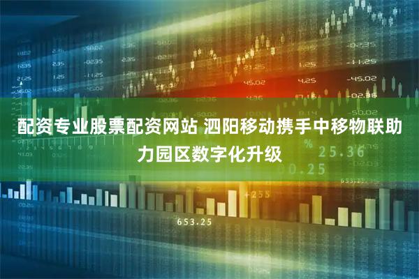 配资专业股票配资网站 泗阳移动携手中移物联助力园区数字化升级