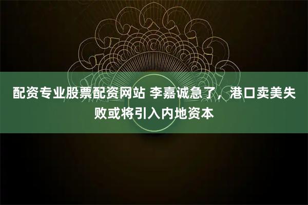配资专业股票配资网站 李嘉诚急了，港口卖美失败或将引入内地资本